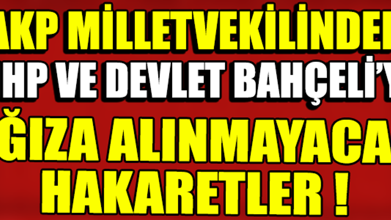 AKP MİLLETVEKİLİNDEN MHP VE DEVLET BAHÇELİ'YE AĞIZA ALINMAYACAK HAKARETLER !