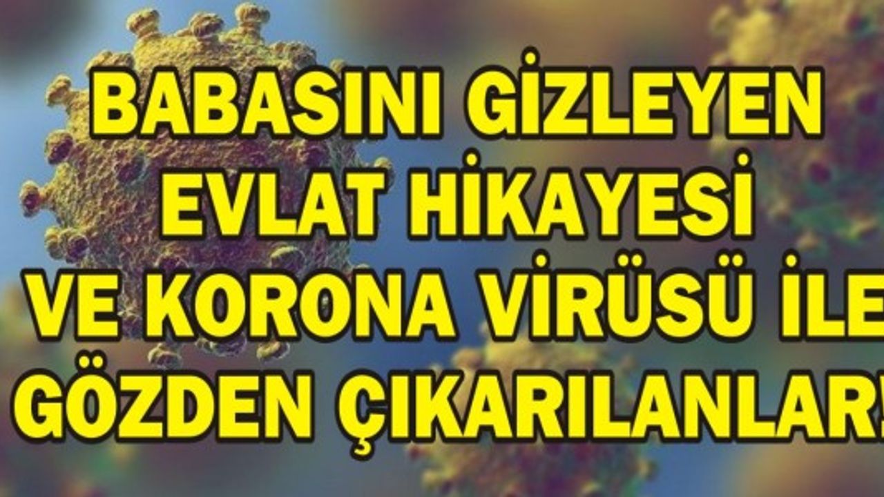 BABASINI GİZLEYEN EVLAT HİKAYESİ VE KORONA VİRÜSÜ İLE GÖZDEN ÇIKARILANLAR!