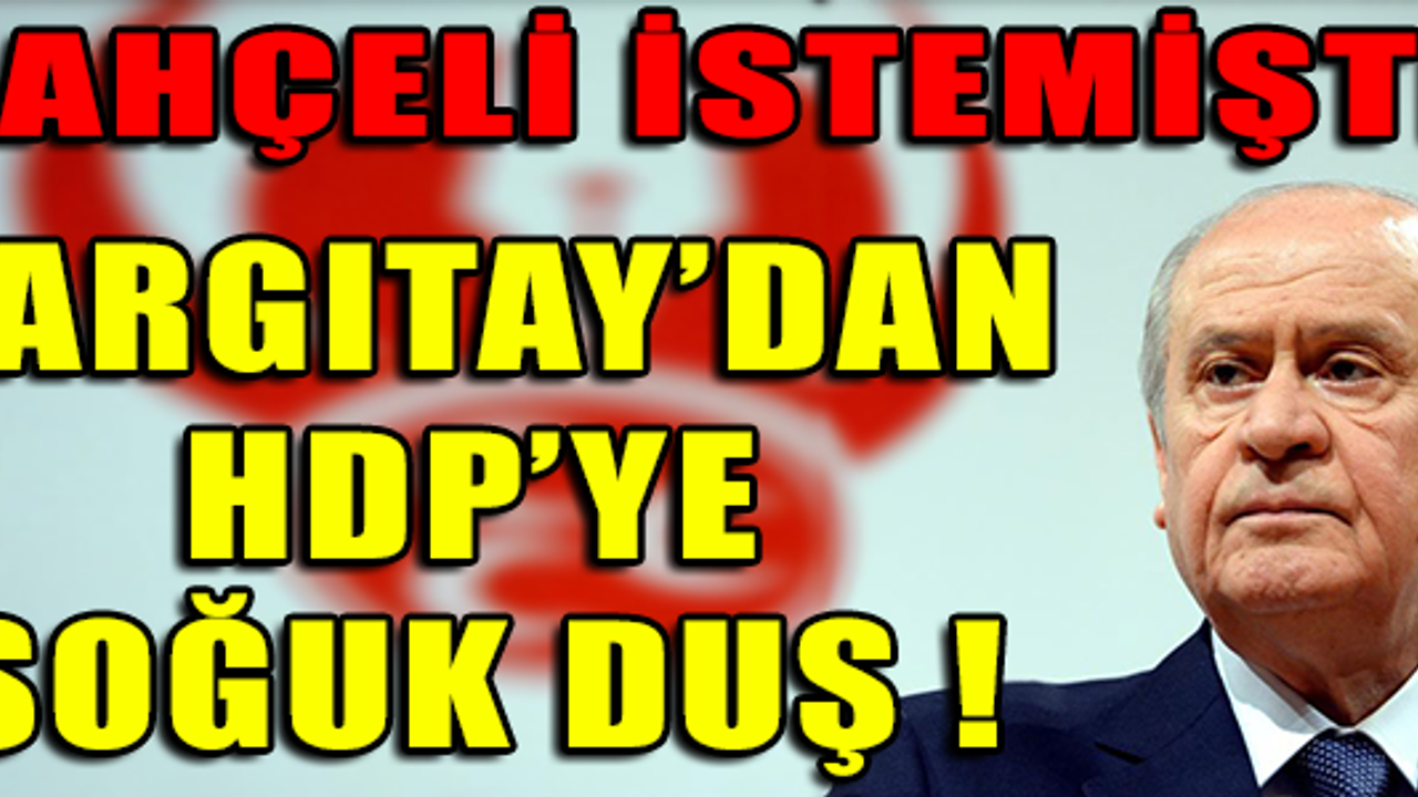 BAHÇELİ İSTEMİŞTİ YARGITAY'DAN HDP'YE SOĞUK DUŞ !