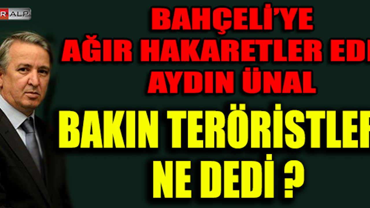 BAHÇELİ'YE AĞIR HAKARETLER EDEN AYDIN ÜNAL BAKIN TERÖRİSTLERE NE DEDİ ?