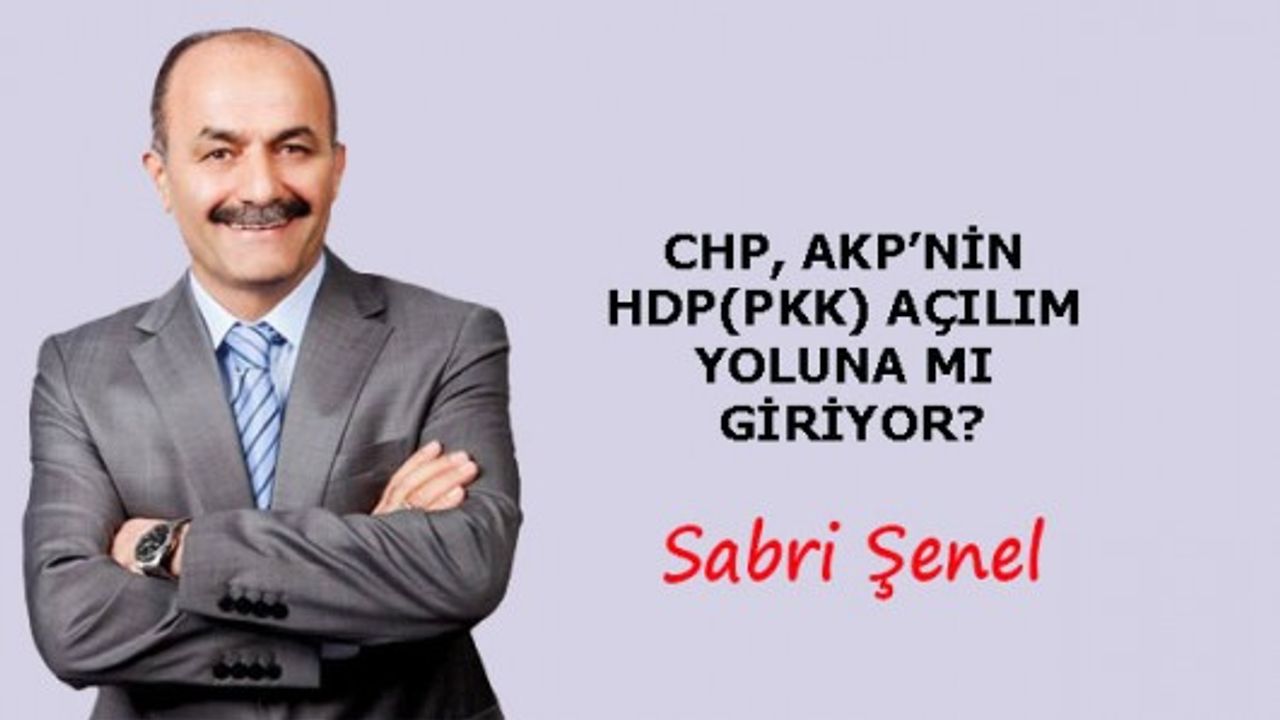 CHP, AKP’NİN HDP(PKK) AÇILIM YOLUNA MI GİRİYOR?
