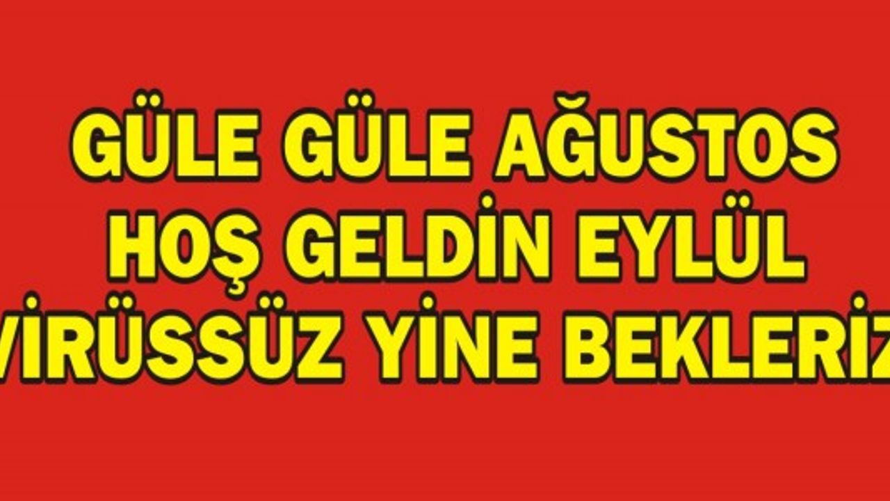 GÜLE GÜLE AĞUSTOS HOŞ GELDİN EYLÜL VİRÜSSÜZ YİNE BEKLERİZ! 