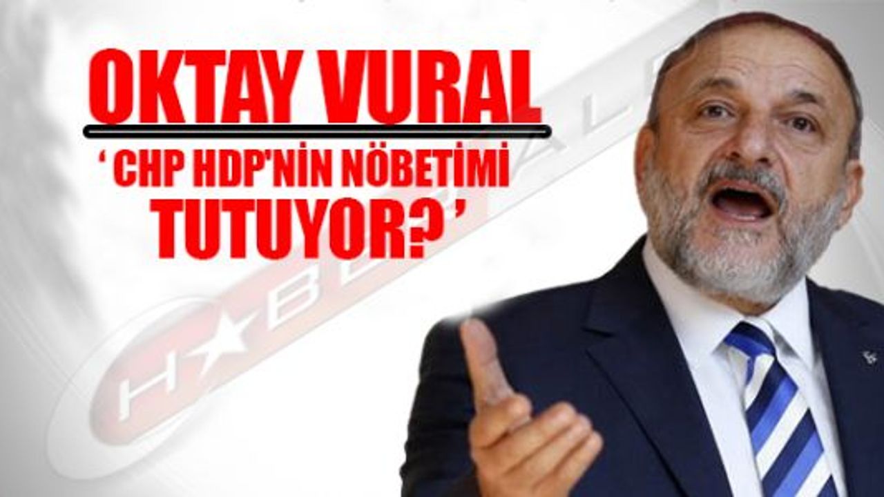 OKTAY VURAL:CHP HDP'NİN NÖBETİMİ TUTUYOR?