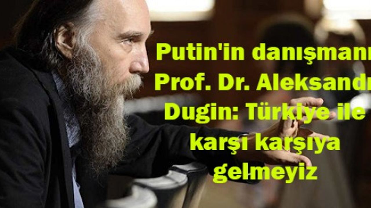 Putin'in danışmanı Prof. Dr. Aleksandr Dugin: Türkiye ile karşı karşıya gelmeyiz