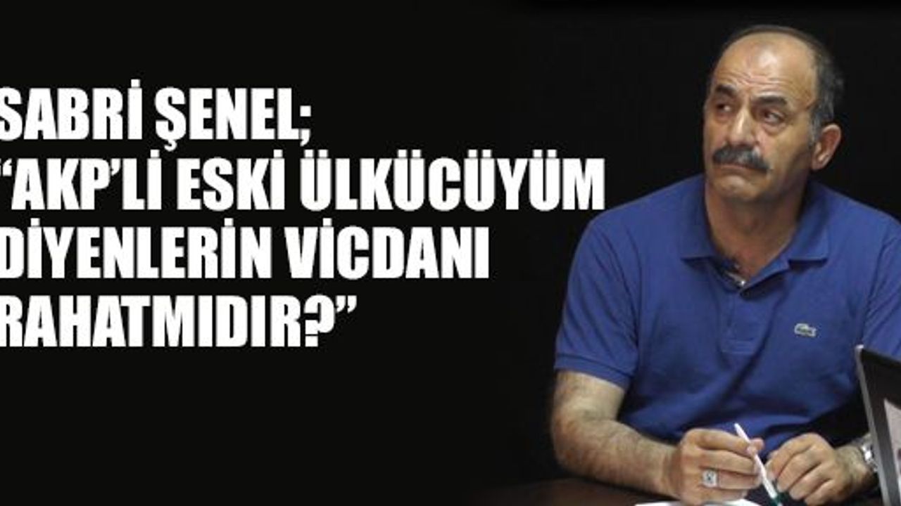 Sabri Şenel: 'AKP'li eski Ülkücüyüm diyenlerin vicdanı rahatmıdır ?