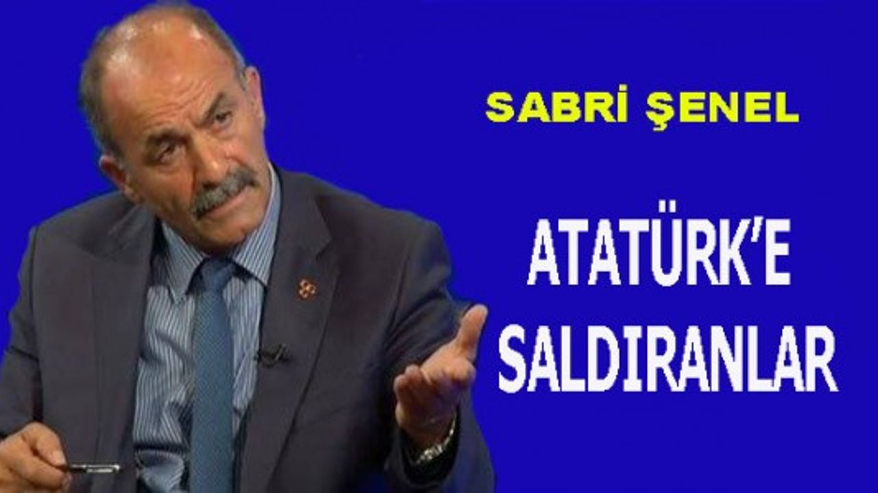 Sabri Şenel: Atatürk'e saldıranlar...