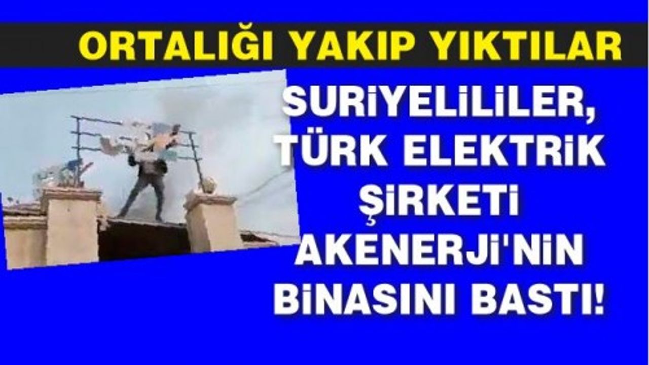 Suriyelililer Türk elektrik şirketi Akenerji'nin binasını bastı! Ortalığı yakıp yıktılar