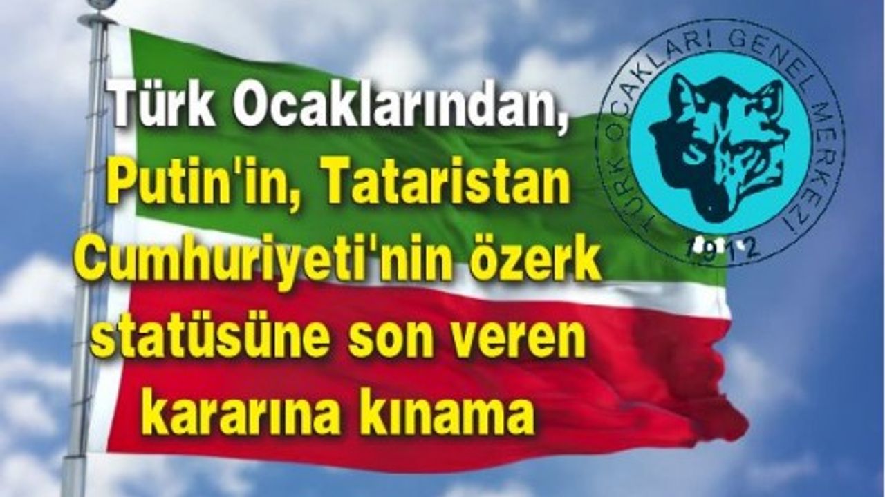 Türk Ocaklarından, Putin'in, Tataristan Cumhuriyeti'nin özerk statüsüne son veren kararına kınama