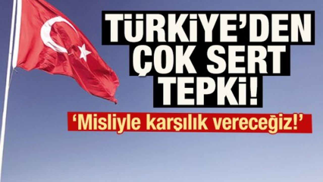 Türkiye'den çok sert tepki! 'Misliyle karşılık vereceğiz!'