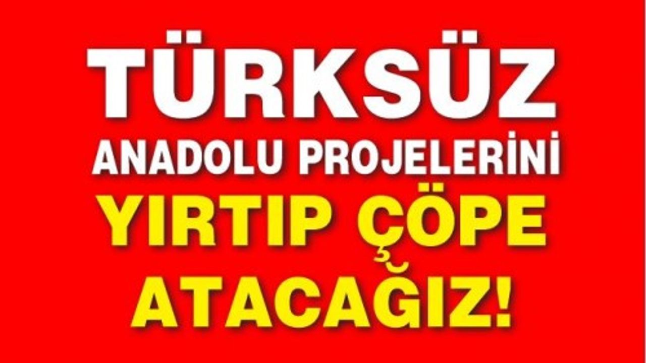 Türksüz Anadolu projelerini yırtıp çöpe atacağız!