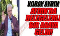 KORAY AYDIN AYDIN'DA DELEGELERLE BİR ARAYA GELDİ!