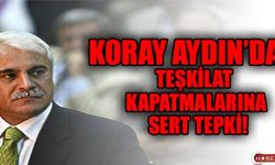 KORAY AYDIN'DAN TEŞKİLAT KAPATMALARINA SERT TEPKİ GELDİ !