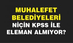 Muhalefet belediyeleri niçin KPSS ile eleman almıyor?