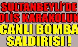 SULTANBEYLİ'DE POLİS KARAKOLUNA CANLI BOMBA SALDIRISI !