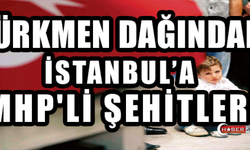 TÜRKMEN DAĞINDAN İSTANBUL'A MHP'Lİ ŞEHİTLER!