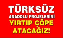 Türksüz Anadolu projelerini yırtıp çöpe atacağız!