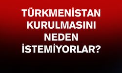 Türkmenistan kurulmasını neden istemiyorlar?