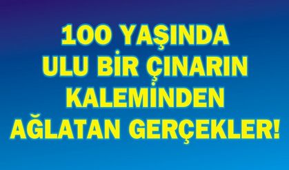 1OO YAŞINDA ULU BİR ÇINARIN KALEMİNDEN AĞLATAN GERÇEKLER!