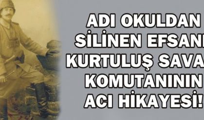 ADI OKULDAN SİLİNEN EFSANE KURTULUŞ SAVAŞI KOMUTANININ ACI HİKAYESİ!