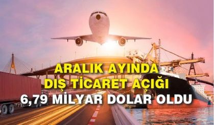 Aralık ayında dış ticaret açığı 6,79 milyar dolar oldu