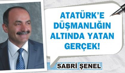 ATATÜRK'E DÜŞMANLIĞIN ALTINDA YATAN GERÇEK!