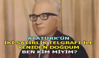 ATATÜRK'ÜN İKİ SATIRLIK TELGRAFI İLE YENİDEN DOĞDUM. BEN KİM MİYİM?