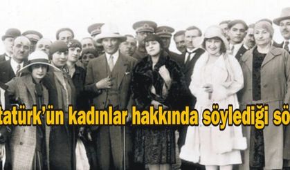 Atatürk’ün kadınlar hakkında söylediği sözler