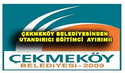 ÇEKMEKÖY BELEDİYESİNDEN UTANDIRICI EĞİTİMCİ  AYIRIMI!