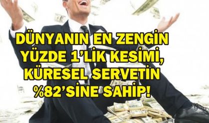 DÜNYANIN EN ZENGİN YÜZDE 1'LİK KESİMİ, KÜRESEL SERVETİN %82'SİNE SAHİP!