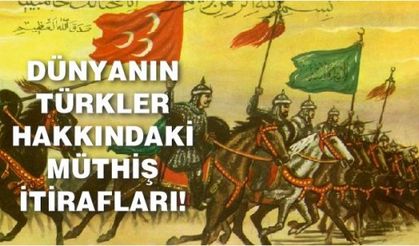 DÜNYANIN TÜRKLER HAKKINDAKİ MÜTHİŞ İTİRAFLARI!