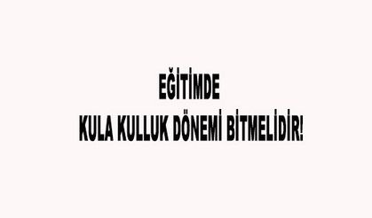 EĞİTİMDE KULA KULLUK DÖNEMİ BİTMELİDİR!