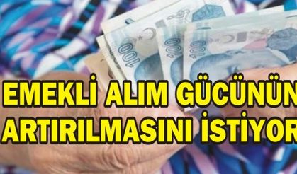 EMEKLİ ALIM GÜCÜNÜN ARTIRILMASINI İSTİYOR