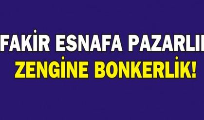 FAKİR ESNAFA PAZARLIK ZENGİNE BONKERLİK!