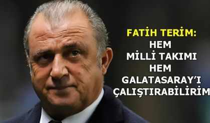 FATİH TERİM: HEM  MİLLİ TAKIMI HEM  GALATASARAY’I ÇALIŞTIRABİLİRİM