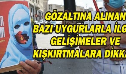 GÖZALTINA ALINAN BAZI UYGURLARLA İLGİLİ GELİŞMELER VE KIŞKIRTMALARA DİKKAT!
