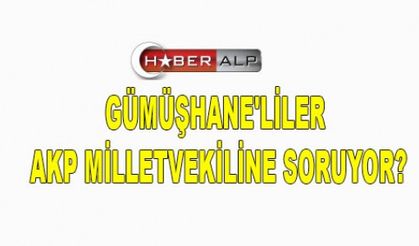 GÜMÜŞHANE'LİLER AKP MİLLETVEKİLİNE SORUYOR?