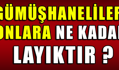 GÜMÜŞHANELİLER ONLARA NE KADAR LAYIKTIR ?