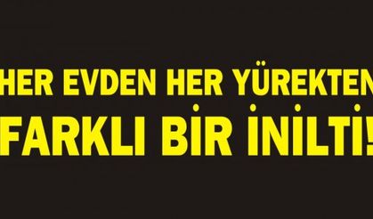 HER EVDEN HER YÜREKTEN FARKLI BİR İNİLTİ!