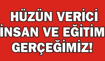  HÜZÜN VERİCİ İNSAN VE EĞİTİM GERÇEĞİMİZ!