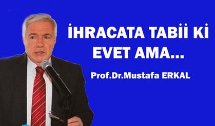 İHRACATA TABİİ Kİ EVET AMA…