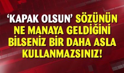 Kapak olsun sözünün anlamını bilseniz bir daha kullanmazsınız
