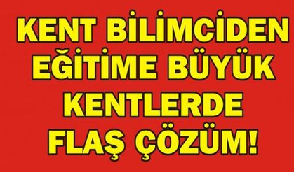 KENT BİLİMCİDEN EĞİTİME BÜYÜK KENTLERDE FLAŞ ÇÖZÜM!