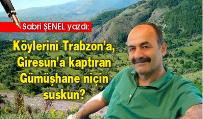 Köylerini Trabzon’a, Giresun’a kaptıran Gümüşhane niçin suskun?