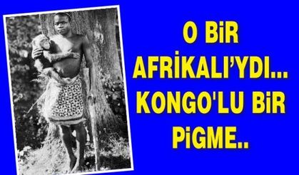 O bir Afrikalı’ydı... Kongo'lu bir pigme..