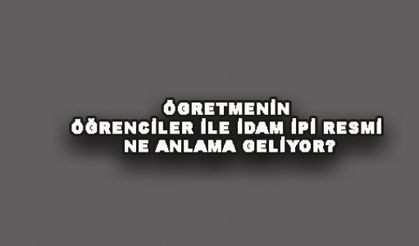 ÖGRETMENİN ÖĞRENCİLER İLE İDAM İPİ RESMİ NE ANLAMA GELİYOR?
