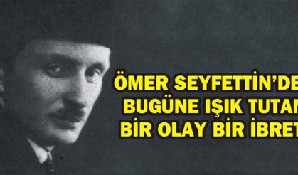ÖMER SEYFETTİN'DEN BUGÜNE IŞIK TUTAN BİR OLAY BİR İBRET!
