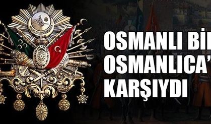 OSMANLI BİLE OSMANLICA’YA KARŞIYDI