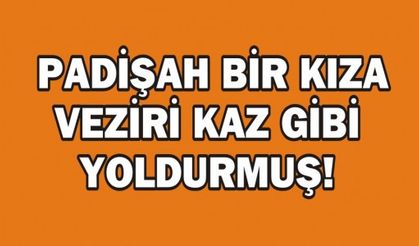  PADİŞAH BİR KIZA VEZİRİ KAZ GİBİ YOLDURMUŞ!