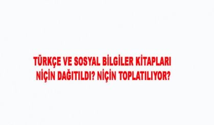 TÜRKÇE VE SOSYAL BİLGİLER KİTAPLARI NİÇİN DAĞITILDI NİÇİN TOPLATILIYOR?