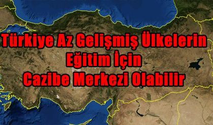 Türkiye Az Gelişmiş Ülkelerin Eğitim İçin Cazibe Merkezi Olabilir